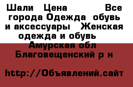 Шали › Цена ­ 3 000 - Все города Одежда, обувь и аксессуары » Женская одежда и обувь   . Амурская обл.,Благовещенский р-н